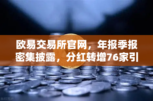 欧易交易所官网，年报季报密集披露，分红转增76家引领市场新格局