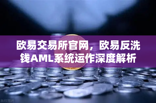 欧易交易所官网，欧易反洗钱AML系统运作深度解析—机器学习如何精准识别可疑交易