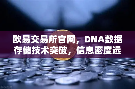 欧易交易所官网，DNA数据存储技术突破，信息密度远超硅基存储