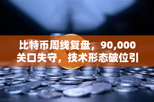 比特币周线复盘，90,000关口失守，技术形态破位引发抛售潮