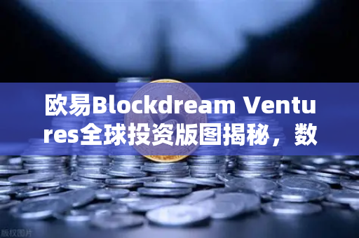 欧易Blockdream Ventures全球投资版图揭秘，数百个区块链项目最新Portfolio全解析