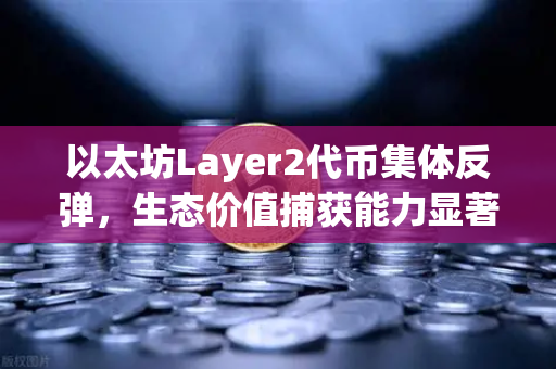 以太坊Layer2代币集体反弹，生态价值捕获能力显著增强，欧易下载引领投资热潮