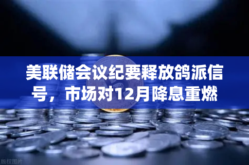 美联储会议纪要释放鸽派信号，市场对12月降息重燃希望—欧易交易所]https:oe-okor.com.cn/解读加密市场新动向