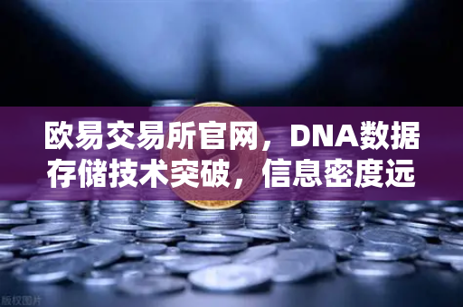 欧易交易所官网，DNA数据存储技术突破，信息密度远超硅基存储的新纪元