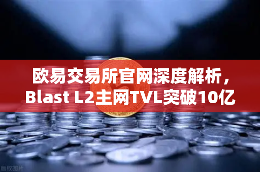 欧易交易所官网深度解析，Blast L2主网TVL突破10亿美元，原生收益模式引领DeFi新浪潮