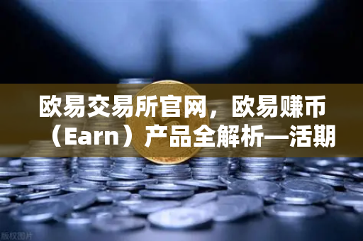 欧易交易所官网，欧易赚币（Earn）产品全解析—活期、定期与结构性理财