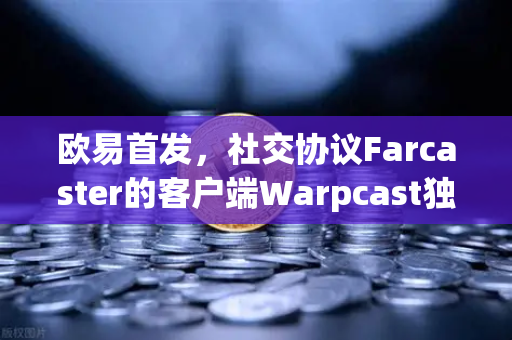 欧易首发，社交协议Farcaster的客户端Warpcast独家上线—开启去中心化社交新纪元