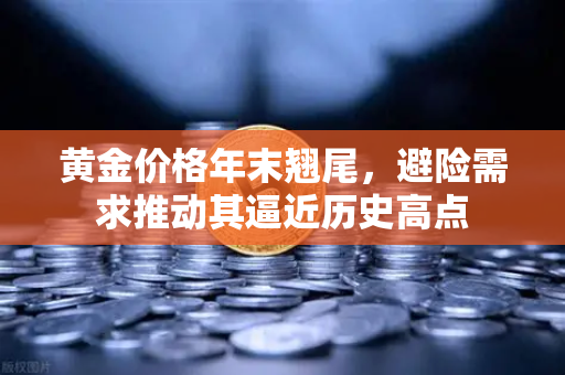 黄金价格年末翘尾，避险需求推动其逼近历史高点