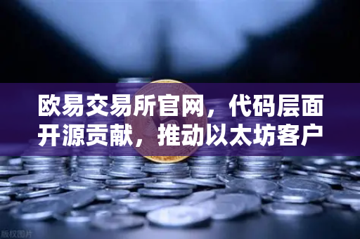 欧易交易所官网，代码层面开源贡献，推动以太坊客户端Geth优化新高度