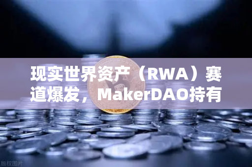 现实世界资产（RWA）赛道爆发，MakerDAO持有的美国国债规模扩大，DeFi与 TradFi加速融合