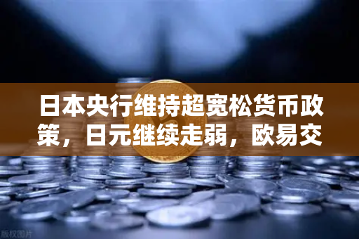 日本央行维持超宽松货币政策，日元继续走弱，欧易交易所官网深度解读