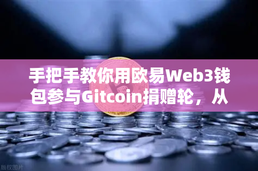 手把手教你用欧易Web3钱包参与Gitcoin捐赠轮，从注册到捐赠的全流程指南