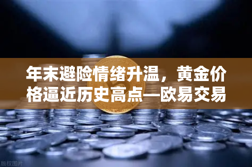 年末避险情绪升温，黄金价格逼近历史高点—欧易交易所官网深度解析