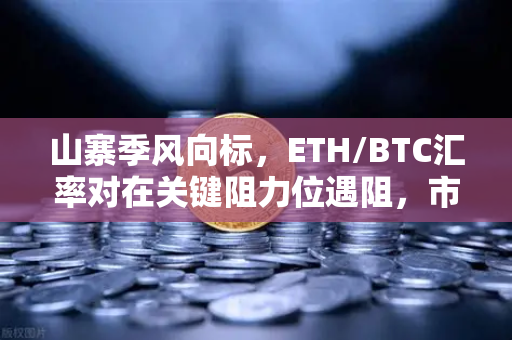 山寨季风向标，ETH/BTC汇率对在关键阻力位遇阻，市场何去何从？