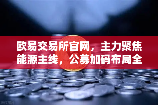 欧易交易所官网，主力聚焦能源主线，公募加码布局全产业链，传统能源巨头入局挖矿