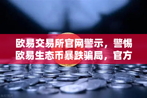 欧易交易所官网警示，警惕欧易生态币暴跌骗局，官方紧急辟谣