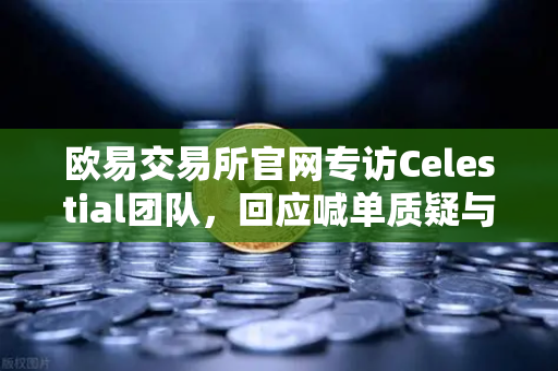 欧易交易所官网专访Celestial团队，回应喊单质疑与未来路线图修正