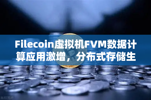 Filecoin虚拟机FVM数据计算应用激增，分布式存储生态的算力新纪元