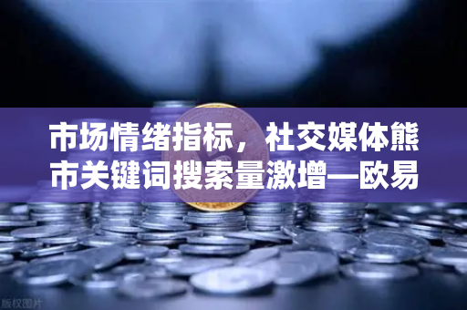 市场情绪指标，社交媒体熊市关键词搜索量激增—欧易交易所官网深度解读