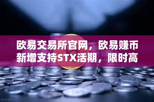 欧易交易所官网，欧易赚币新增支持STX活期，限时高年化收益率活动引爆市场