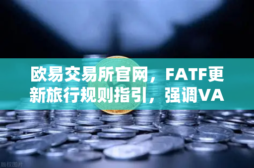 欧易交易所官网，FATF更新旅行规则指引，强调VASP需共享受益所有人信息