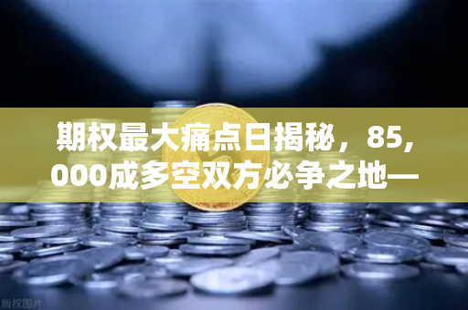 期权最大痛点日揭秘，85,000成多空双方必争之地—深度解析欧易交易所行情博弈逻辑