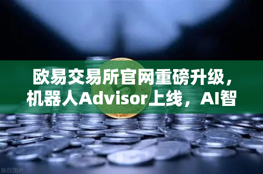 欧易交易所官网重磅升级，机器人Advisor上线，AI智能客服助手引领交易新纪元