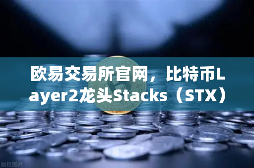 欧易交易所官网，比特币Layer2龙头Stacks（STX）重磅上线质押挖矿，开启新收益时代