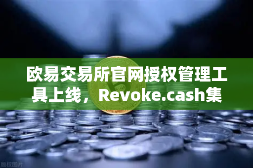欧易交易所官网授权管理工具上线，Revoke.cash集成进欧易Web3钱包，安全再升级