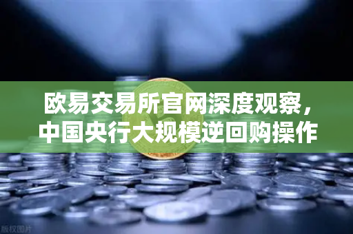 欧易交易所官网深度观察，中国央行大规模逆回购操作如何护航年末流动性平稳