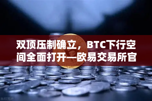 双顶压制确立，BTC下行空间全面打开—欧易交易所官网技术面深度解析