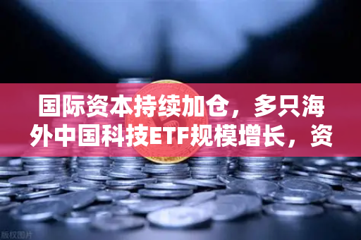 国际资本持续加仓，多只海外中国科技ETF规模增长，资金回流亚洲，欧易交易所官网深度解读全球资产配置新趋势