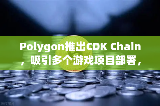 Polygon推出CDK Chain，吸引多个游戏项目部署，开启区块链游戏新纪元