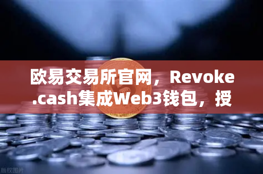 欧易交易所官网，Revoke.cash集成Web3钱包，授权管理工具正式上线