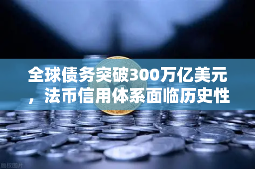 全球债务突破300万亿美元，法币信用体系面临历史性挑战与欧易交易所的应对之道