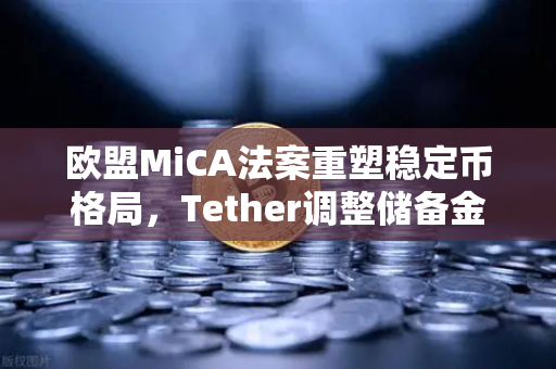 欧盟MiCA法案重塑稳定币格局，Tether调整储备金构成，欧易交易所助力合规新生态