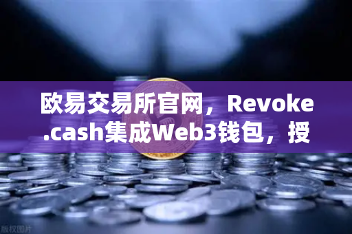 欧易交易所官网，Revoke.cash集成Web3钱包，授权管理工具全面上线