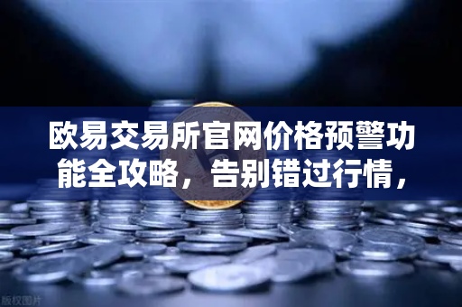 欧易交易所官网价格预警功能全攻略，告别错过行情，精准捕捉每一次机会
