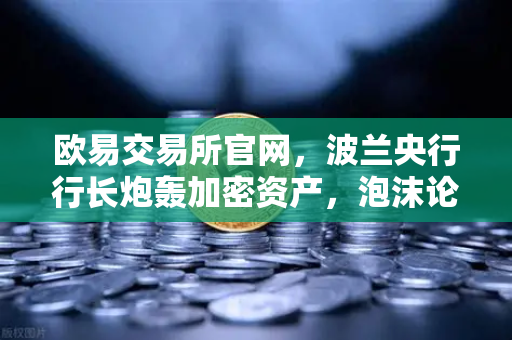 欧易交易所官网，波兰央行行长炮轰加密资产，泡沫论再掀市场波澜