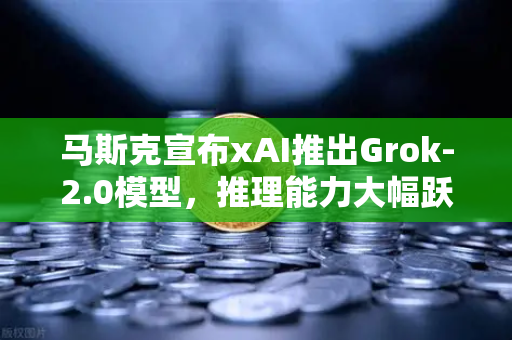 马斯克宣布xAI推出Grok-2.0模型，推理能力大幅跃升，AI竞争格局再添变数