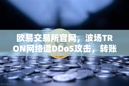 欧易交易所官网，波场TRON网络遭DDoS攻击，转账延迟数小时深度解析
