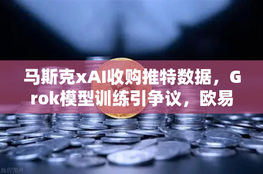马斯克xAI收购推特数据，Grok模型训练引争议，欧易交易所用户关注AI与加密市场新动向