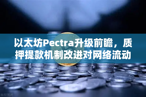 以太坊Pectra升级前瞻，质押提款机制改进对网络流动性的深度影响