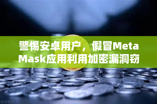 警惕安卓用户，假冒MetaMask应用利用加密漏洞窃取资产—派盾科技最新报告解读