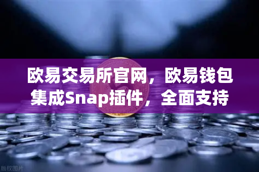 欧易交易所官网，欧易钱包集成Snap插件，全面支持Bitcoin Ordinals inscription管理