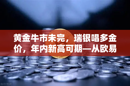 黄金牛市未完，瑞银唱多金价，年内新高可期—从欧易交易所官网看贵金属投资新机遇