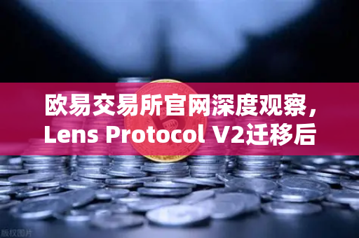 欧易交易所官网深度观察，Lens Protocol V2迁移后日活跃用户飙升300%Web3社交迎来爆发拐点