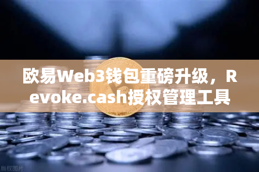 欧易Web3钱包重磅升级，Revoke.cash授权管理工具正式上线，用户资产安全再添新防线