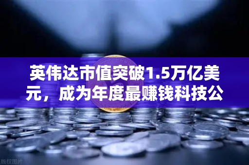 英伟达市值突破1.5万亿美元，成为年度最赚钱科技公司，投资新格局与欧易交易所的机遇