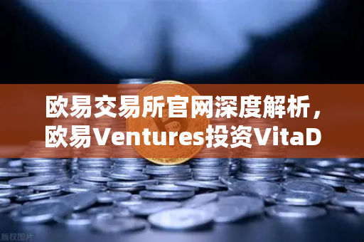 欧易交易所官网深度解析，欧易Ventures投资VitaDAO，加速去中心化科学革命